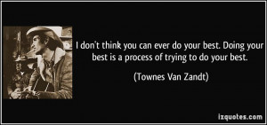 don't think you can ever do your best. Doing your best is a process ...