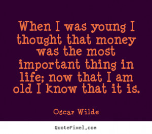 When I was young I thought that money was the most important thing in ...
