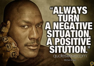 Always turn a negative situation into a positive situation.
