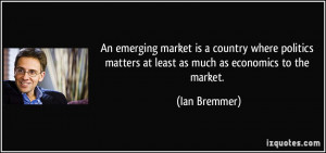 An emerging market is a country where politics matters at least as ...