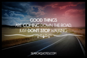 Good things are coming down the road. Just don't stop walking.