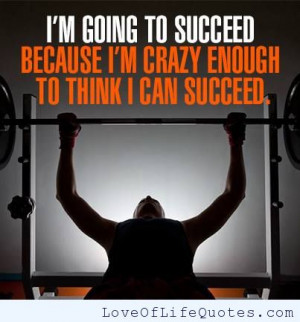 going to succeed because I’m crazy enough to think i can ...