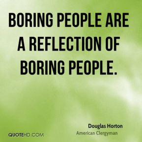 Boring people are a reflection of boring people.
