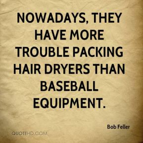 Bob Feller - Nowadays, they have more trouble packing hair dryers than ...