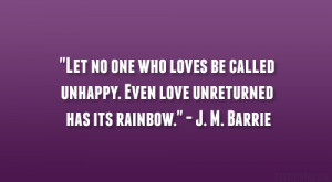 ... unhappy. Even love unreturned has its rainbow.” – J. M. Barrie