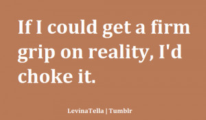 firm grip on reality i d choke it sarcasm quote