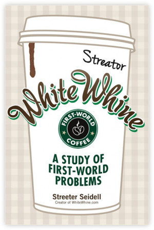 White Whine - A study of first world problems by Streeter Seidell