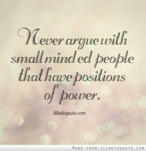 Never argue with small minded people that have positions of power.