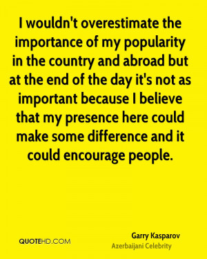 wouldn't overestimate the importance of my popularity in the country ...