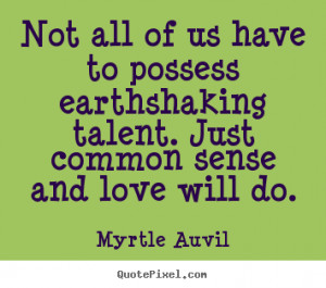 Not all of us have to possess earthshaking talent. Just common sense ...