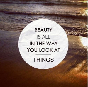 ... .com/beauty-is-all-in-the-way-you-look-at-things-beauty-quotes