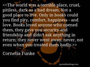 The world was a terrible place, cruel, pitiless, dark as a bad dream ...