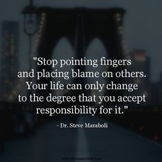 ... Your life can only change to the degree that you accept responsibility