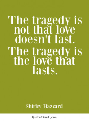 ... is not that love doesn't last. The tragedy is the love that lasts