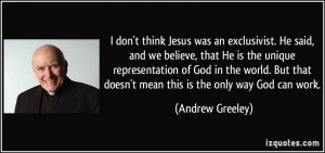 don't think Jesus was an exclusivist. He said, and we believe, that ...