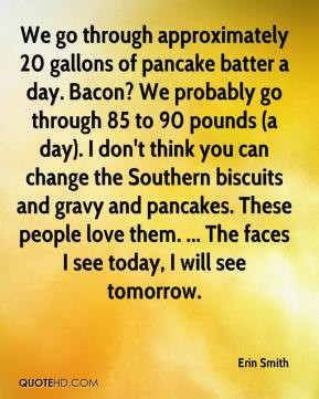 Erin Smith - We go through approximately 20 gallons of pancake batter ...