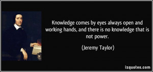 ... hands, and there is no knowledge that is not power. - Jeremy Taylor