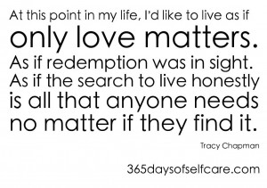 At this point in my life I'd like to live as if only love mattered.