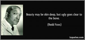 Beauty may be skin deep, but ugly goes clear to the bone. - Redd Foxx
