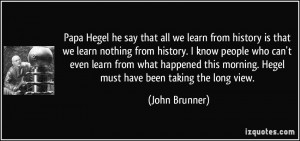 Papa Hegel he say that all we learn from history is that we learn ...