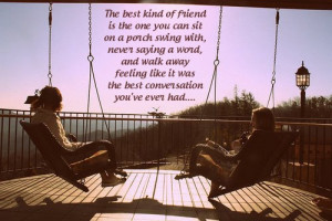 The best kind of friend is the one you can sit on a porch swing with ...