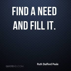Ruth Stafford Peale - Find a need and fill it.