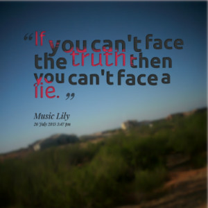 If you can't face the truth then you can't face a lie.