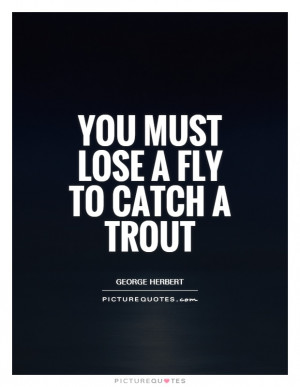 You must lose a fly to catch a trout Picture Quote #1