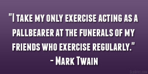... the funerals of my friends who exercise regularly.” – Mark Twain