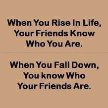 When you rise in life, your friends know who you are. When you fall ...