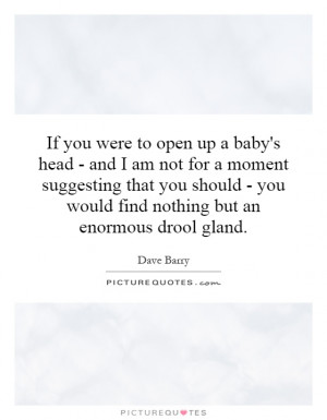 If you were to open up a baby's head - and I am not for a moment ...