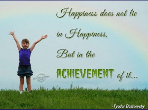 Happiness does not lie in happiness, but in the achievement of it.