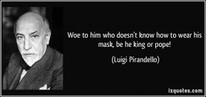 Woe to him who doesn't know how to wear his mask, be he king or pope ...