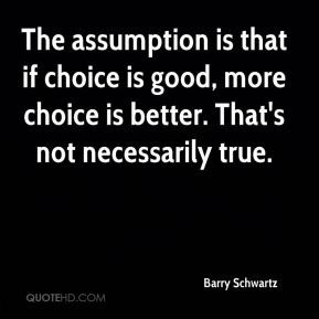 Barry Schwartz - The assumption is that if choice is good, more choice ...