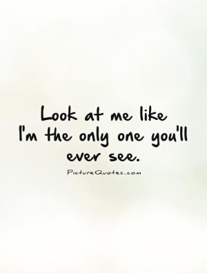 Look at me like I'm the only one you'll ever see. Picture Quote #1