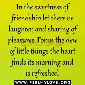 In the sweetness of friendship let there be laughter, and sharing of ...