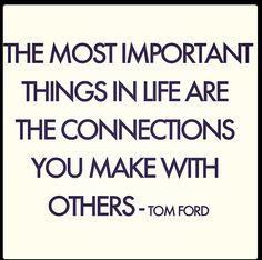 ... things in life are the connections you make with others.