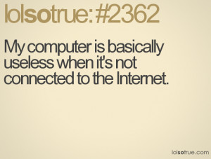 ... computer is basically useless when it's not connected to the Internet