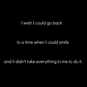 wish I could go back to a time when i could smile and it didn't take ...