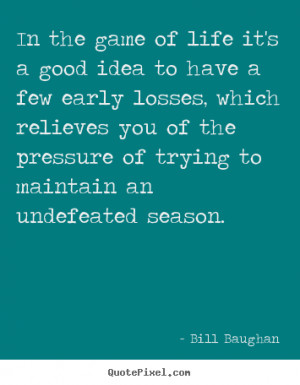 ... life it's a good idea to have a few early losses,.. Bill Baughan life