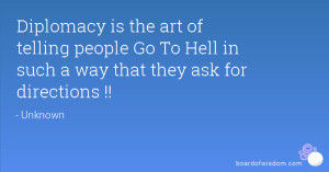 Diplomacy is the art of telling people Go To Hell in such a way that ...