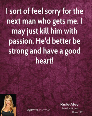 sort of feel sorry for the next man who gets me. I may just kill him ...