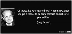 ... chance to do some research and rehearse your ad libs. - Joey Adams