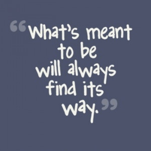 What's meant to be will always find its way.