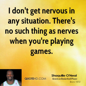 don't get nervous in any situation. There's no such thing as nerves ...