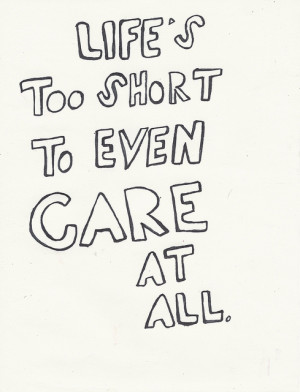 Life's too short to even care at all.