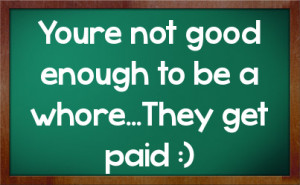 Youre not good enough to be a whore...They get paid :)
