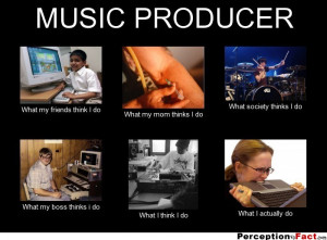 MUSIC PRODUCER What my friends think I do What my mom thinks I do ...