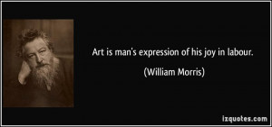 Art is man's expression of his joy in labour. - William Morris