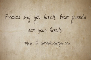 Friends buy you lunch. best friends eat your lunch